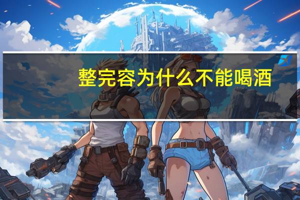 整完容为什么不能喝酒？审容膝之易安容膝什么意思