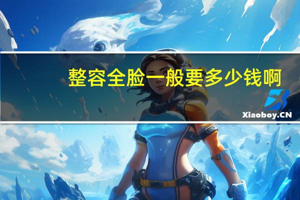 整容全脸一般要多少钱啊(做一个脸部整形手术需要多少钱)