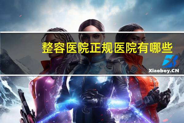 整容医院正规医院有哪些(整形是三甲医院好还是整形医院好)