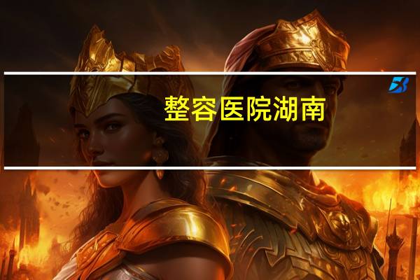 整容医院湖南(湖南哪些医院比较好)