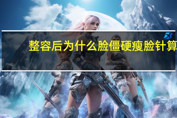 整容后为什么脸僵硬 瘦脸针算不算整容那些明星脸僵硬是瘦脸针造成的吗