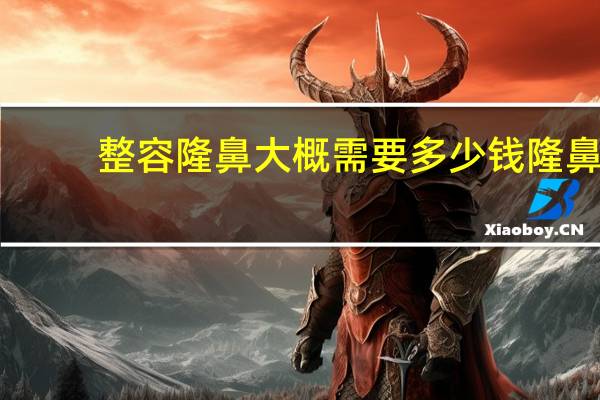 整容隆鼻大概需要多少钱 隆鼻大概需要多少钱