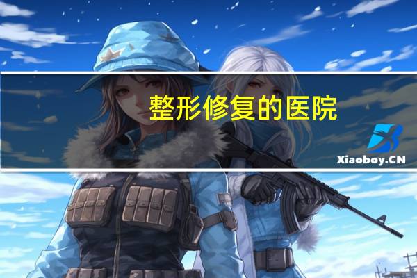 整形修复的医院，中国十大整形医院是哪几家