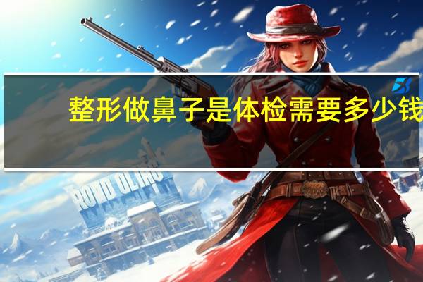 整形做鼻子是体检需要多少钱？做空乘体检要那么多钱,体检哪些