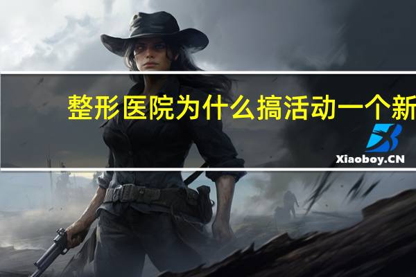 整形医院为什么搞活动 一个新开的整形医院该如何策划活动