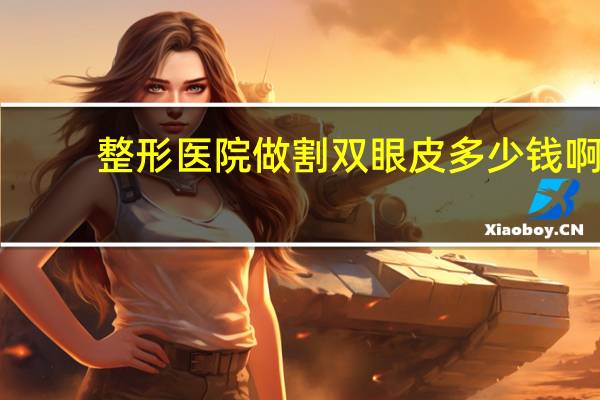 整形医院做割双眼皮多少钱啊，割双眼皮大概要花多少钱呢