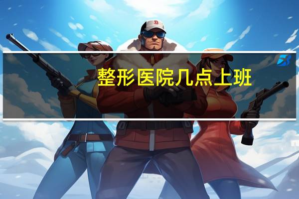 整形医院几点上班？整形医院一般几点下班