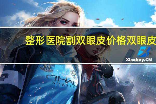 整形医院割双眼皮价格 双眼皮手术一般需要多少钱