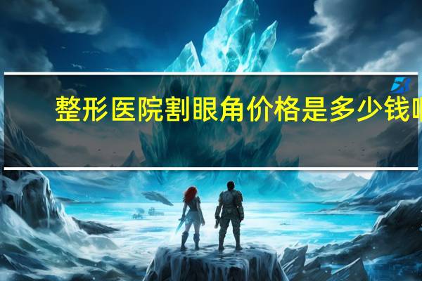 整形医院割眼角价格是多少钱啊 开全切双眼皮和开内眼角一共要多少钱