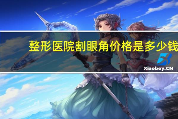 整形医院割眼角价格是多少钱,割双眼皮一次大概费用多少