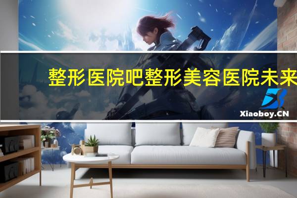 整形医院吧 整形美容医院未来几年前景如何