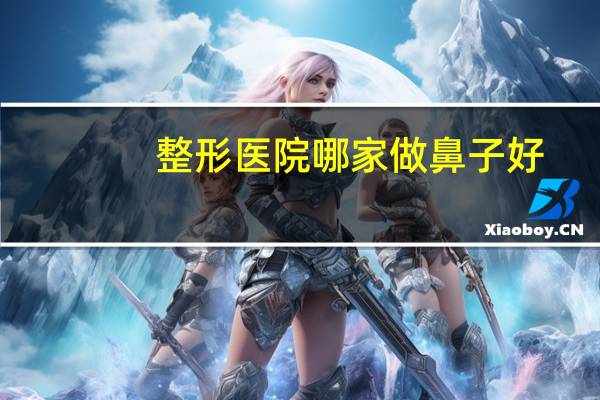 整形医院哪家做鼻子好？做鼻子要多久恢复