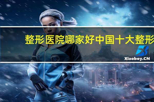 整形医院哪家好 中国十大整形医院是哪几家