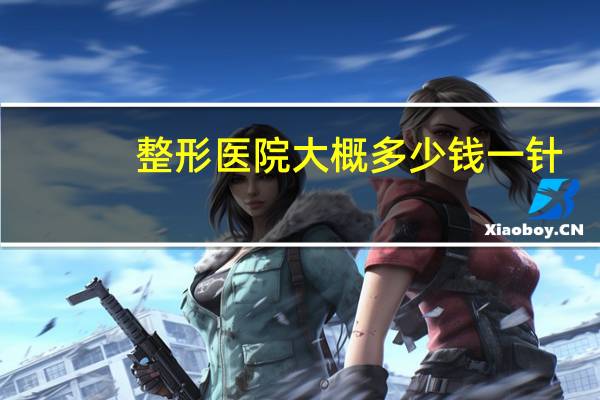 整形医院大概多少钱一针,玻尿酸一针针多少钱