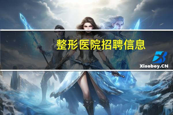 整形医院招聘信息？整形医院招聘一般都什么要求