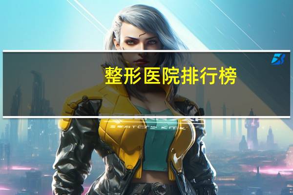 整形医院排行榜(全国最好整形医院排名)