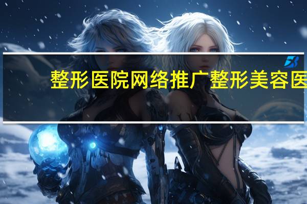 整形医院网络推广 整形美容医院想快速推广业务，有没有好的方法推荐