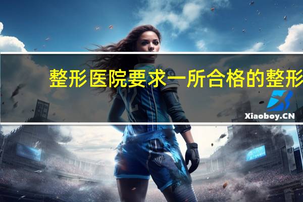 整形医院要求 一所合格的整形医院需要具备什么条件