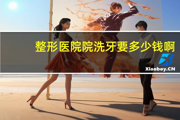 整形医院院洗牙要多少钱啊，牙齿整形要不要去大医院