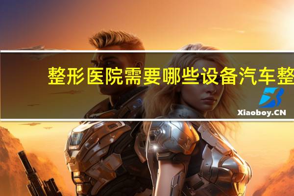 整形医院需要哪些设备 汽车整形设备有哪些