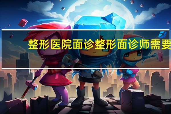 整形医院面诊 整形面诊师需要什么条件