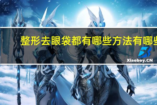 整形去眼袋都有哪些方法有哪些，去除眼袋有哪些好办法呢