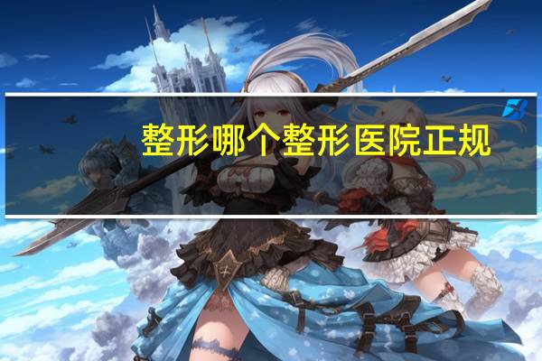 整形哪个整形医院正规?整鼻子怎么选医院