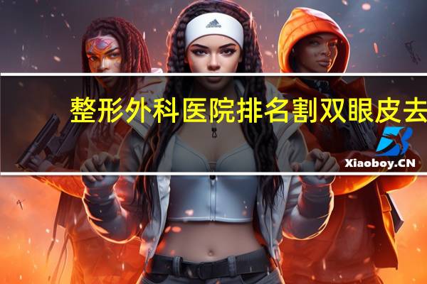 整形外科医院排名 割双眼皮去哪些医院
