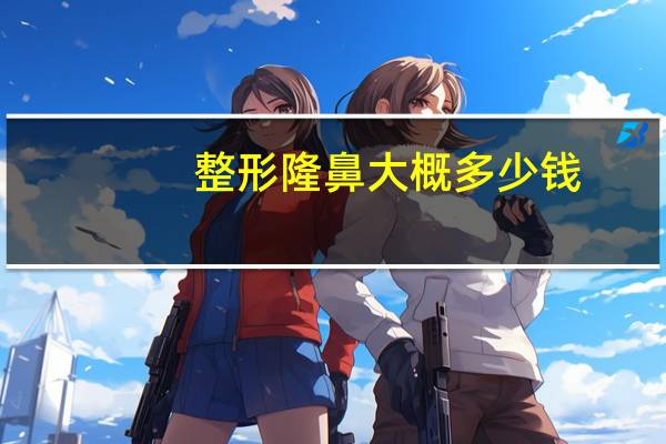 整形隆鼻大概多少钱？隆鼻手术一般多少钱