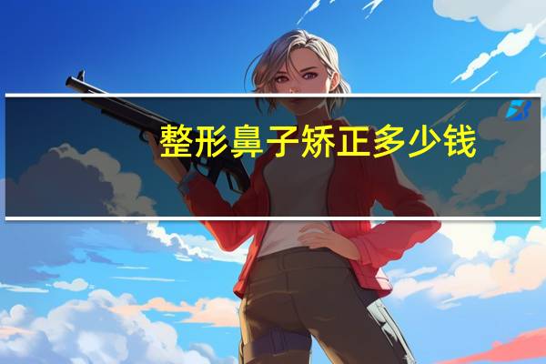 整形鼻子矫正多少钱(做鼻息肉手术多少钱)