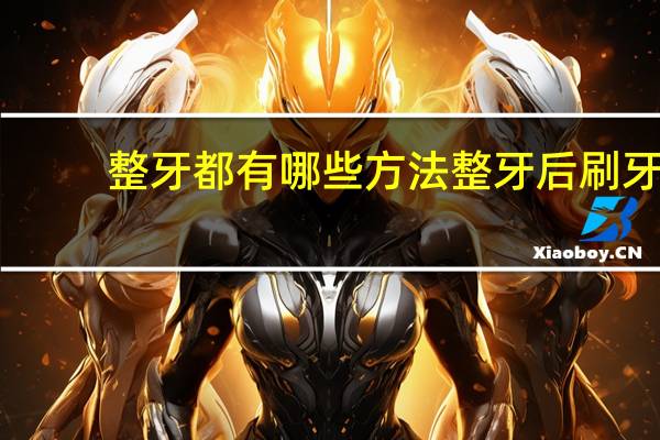 整牙都有哪些方法 整牙后刷牙的方式