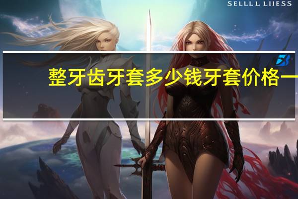 整牙齿牙套多少钱 牙套价格一般是多少