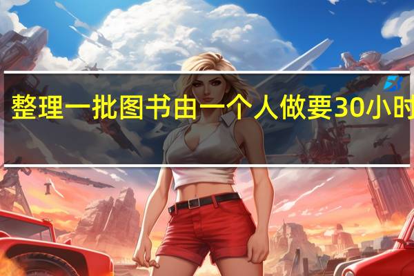整理一批图书由一个人做要30小时完成（整理一批图书由一个人做要40小时完成）