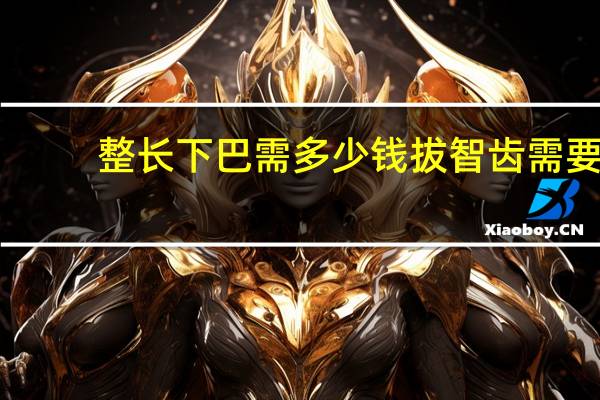 整长下巴需多少钱 拔智齿需要多久，多少钱