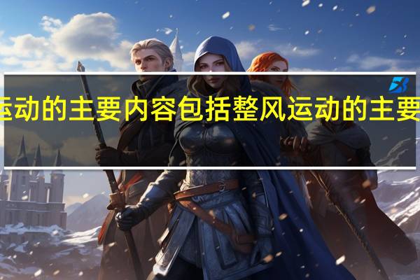 整风运动的主要内容包括 整风运动的主要内容是什么