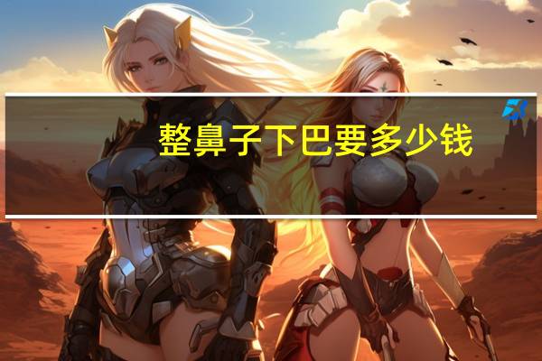 整鼻子下巴要多少钱,自体脂肪填充要多少钱