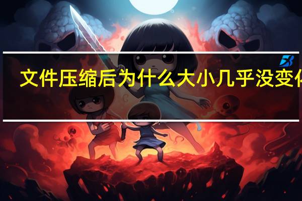 文件压缩后为什么大小几乎没变化啊（文件压缩后为什么大小几乎没变化）
