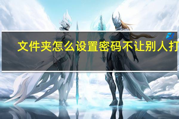 文件夹怎么设置密码不让别人打开（文件夹怎么设置密码）