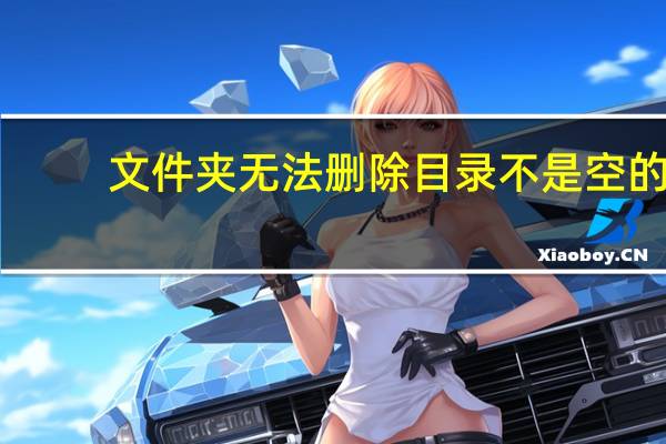 文件夹无法删除目录不是空的(文件夹无法删除)