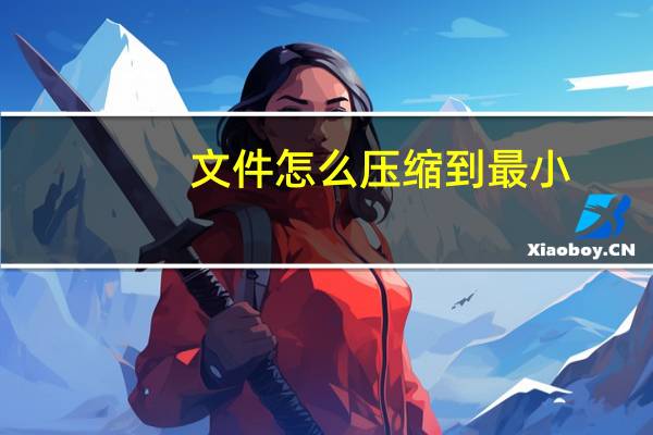 文件怎么压缩到最小（文件过大怎么压缩）