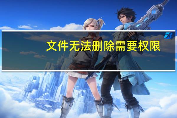 文件无法删除需要权限（文件无法删除）