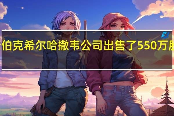 文件显示伯克希尔哈撒韦公司出售了550万股惠普公司股票