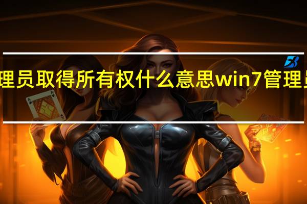 文件管理员取得所有权什么意思 win7管理员取得所有权