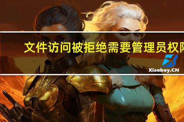 文件访问被拒绝需要管理员权限(文件访问被拒绝)