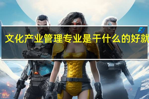 文化产业管理专业是干什么的 好就业吗