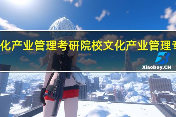 文化产业管理考研院校文化产业管理专业考研