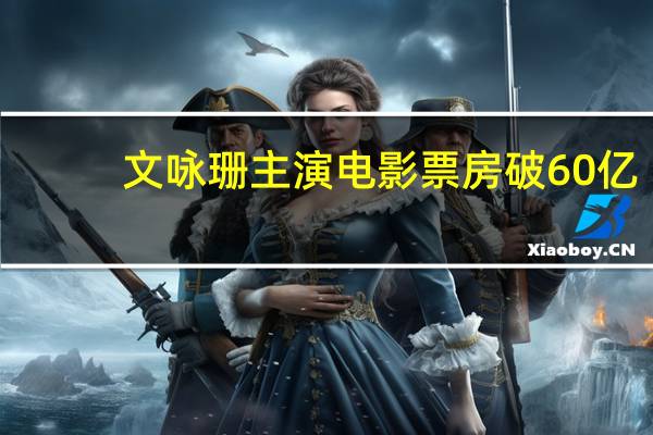 文咏珊主演电影票房破60亿