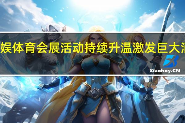 文娱体育会展活动持续升温 激发巨大消费潜力