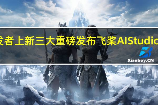 文心一言为开发者上新三大重磅发布飞桨AI Studio星河大模型社区上线