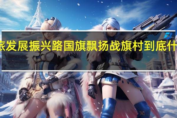 文旅发展振兴路国旗飘扬战旗村 到底什么情况嘞